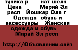 туника р46-48 нат шелк › Цена ­ 850 - Марий Эл респ., Йошкар-Ола г. Одежда, обувь и аксессуары » Женская одежда и обувь   . Марий Эл респ.
